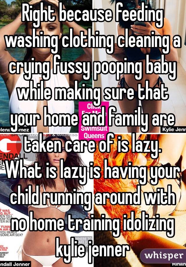 Right because feeding washing clothing cleaning a crying fussy pooping baby while making sure that your home and family are taken care of is lazy. What is lazy is having your child running around with no home training idolizing kylie jenner