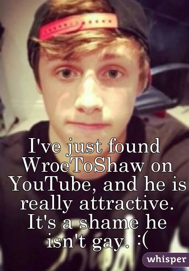 I've just found WroeToShaw on YouTube, and he is really attractive. It's a shame he isn't gay. :(