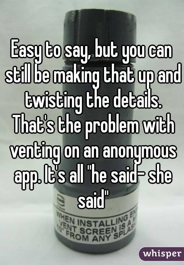 Easy to say, but you can still be making that up and twisting the details. That's the problem with venting on an anonymous app. It's all "he said- she said"