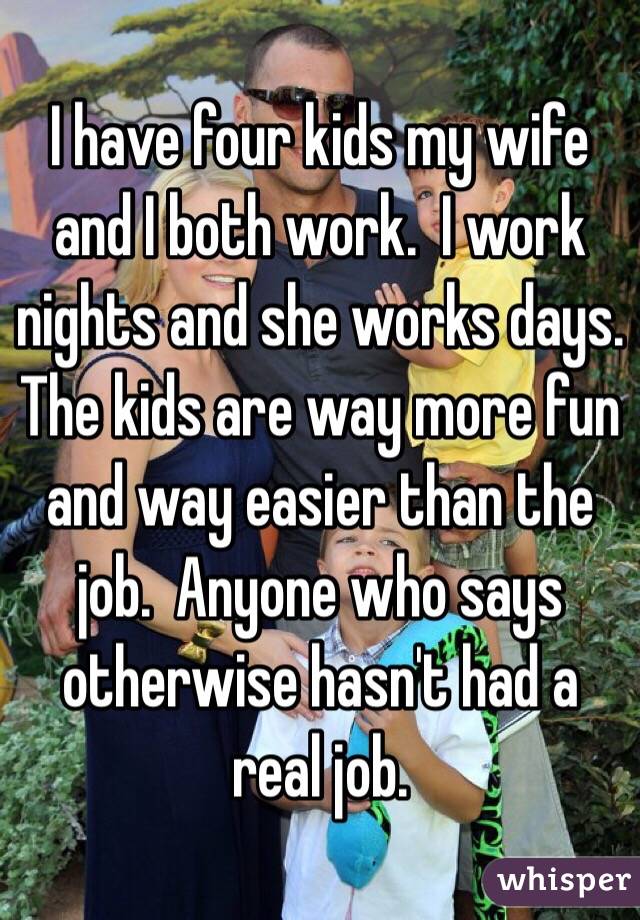 I have four kids my wife and I both work.  I work nights and she works days.  The kids are way more fun and way easier than the job.  Anyone who says otherwise hasn't had a real job.