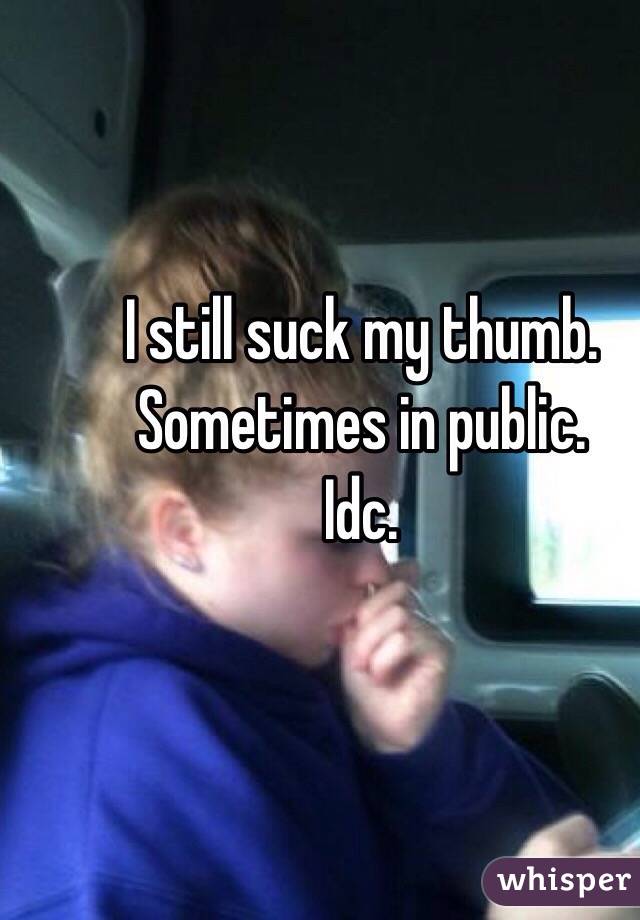 I still suck my thumb. Sometimes in public. 
Idc.