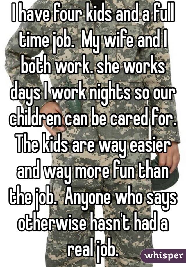 I have four kids and a full time job.  My wife and I both work. she works days I work nights so our children can be cared for.  The kids are way easier and way more fun than the job.  Anyone who says otherwise hasn't had a real job.