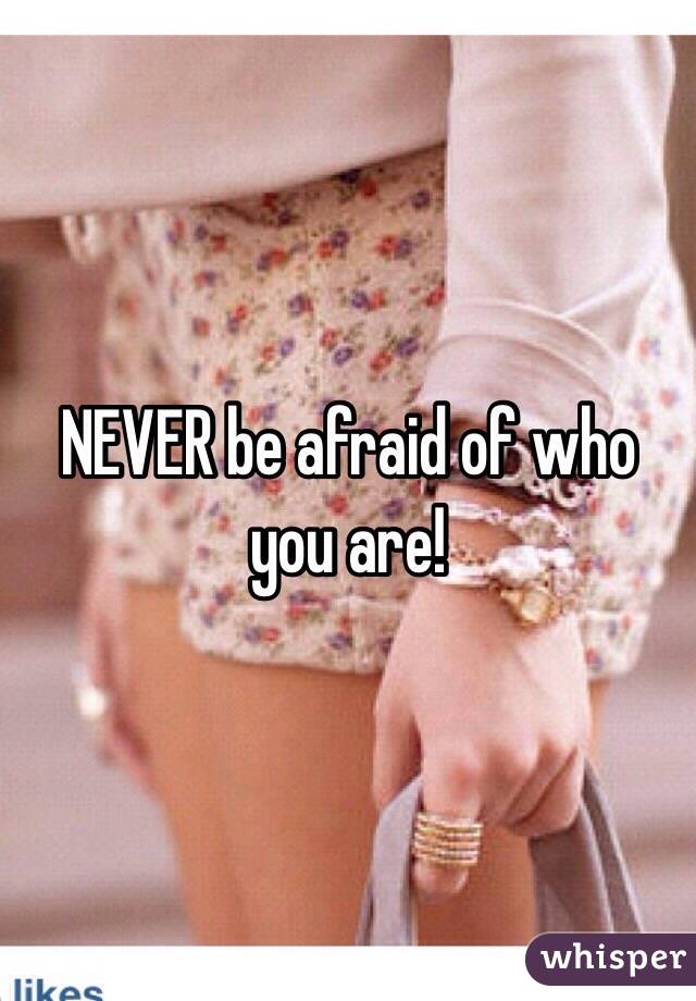 NEVER be afraid of who you are! 