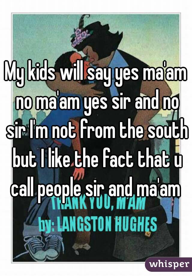 My kids will say yes ma'am no ma'am yes sir and no sir I'm not from the south but I like the fact that u call people sir and ma'am 