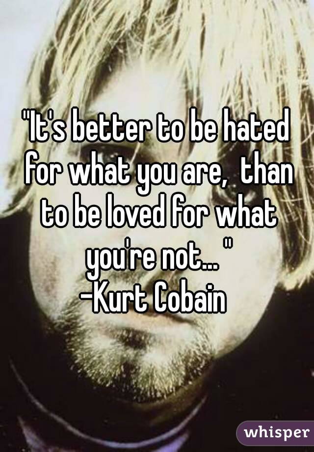 "It's better to be hated for what you are,  than to be loved for what you're not... "
-Kurt Cobain 