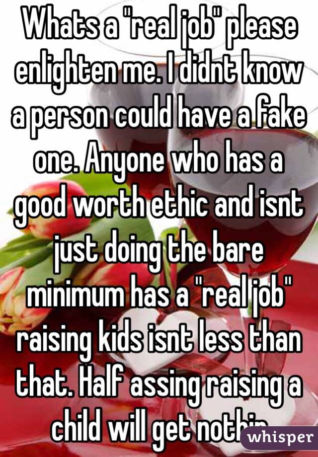 Whats a "real job" please enlighten me. I didnt know a person could have a fake one. Anyone who has a good worth ethic and isnt just doing the bare minimum has a "real job" raising kids isnt less than that. Half assing raising a child will get nothin