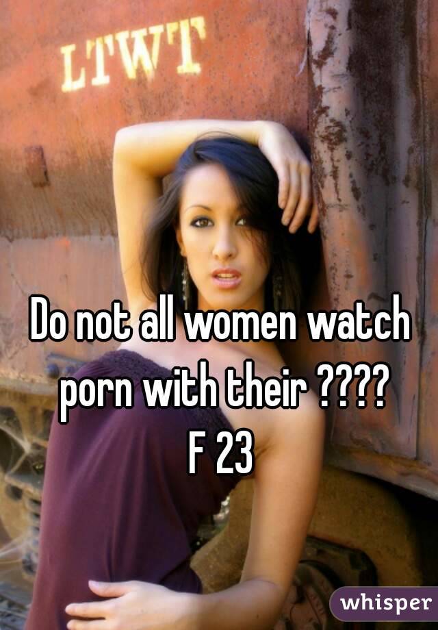 Do not all women watch porn with their ????
F 23