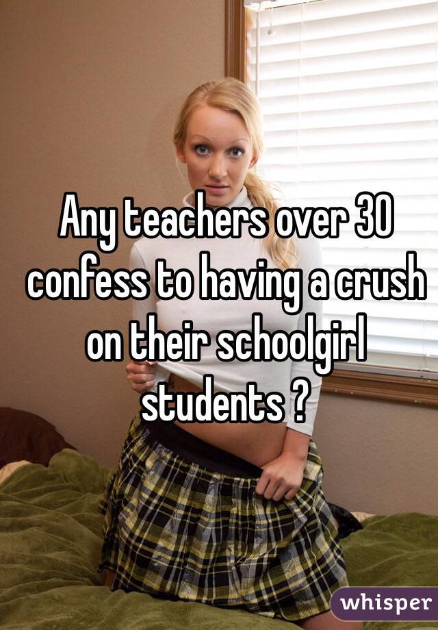 Any teachers over 30 confess to having a crush on their schoolgirl students ?
