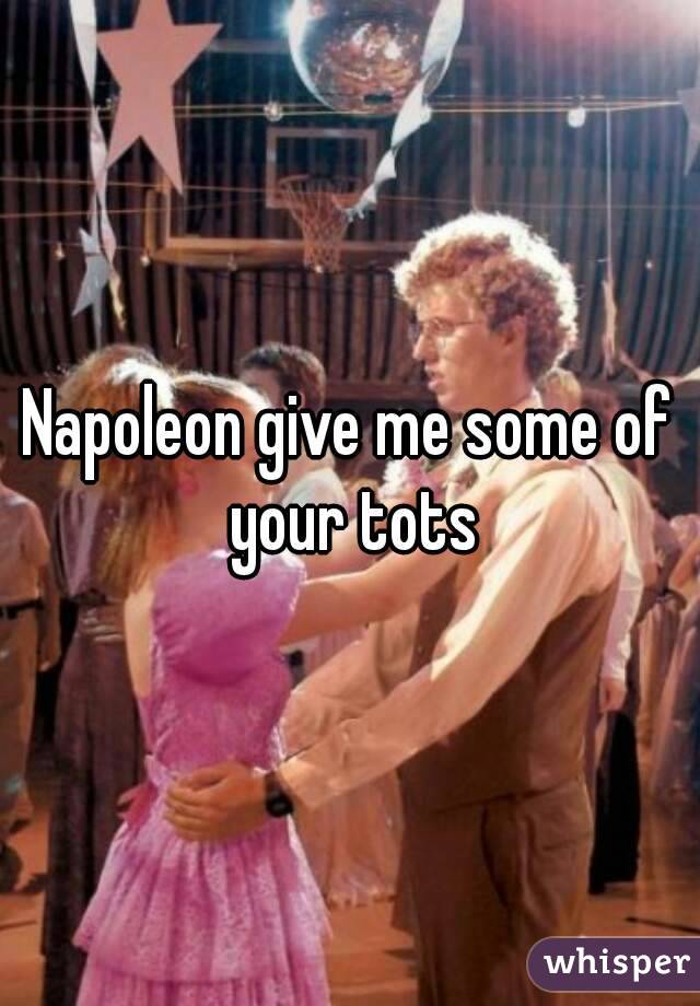 Napoleon give me some of your tots