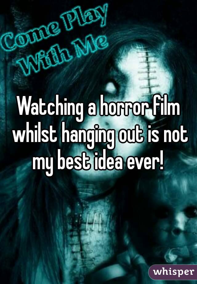 Watching a horror film whilst hanging out is not my best idea ever! 