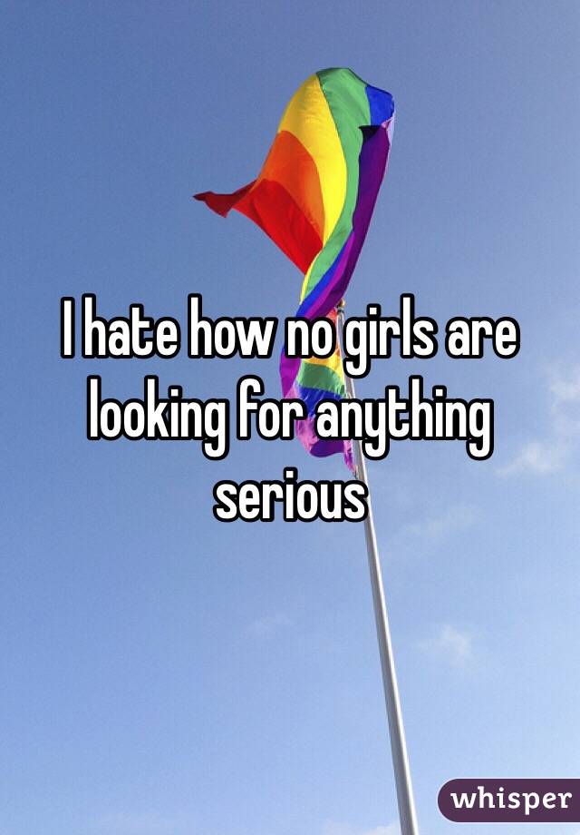I hate how no girls are looking for anything serious
