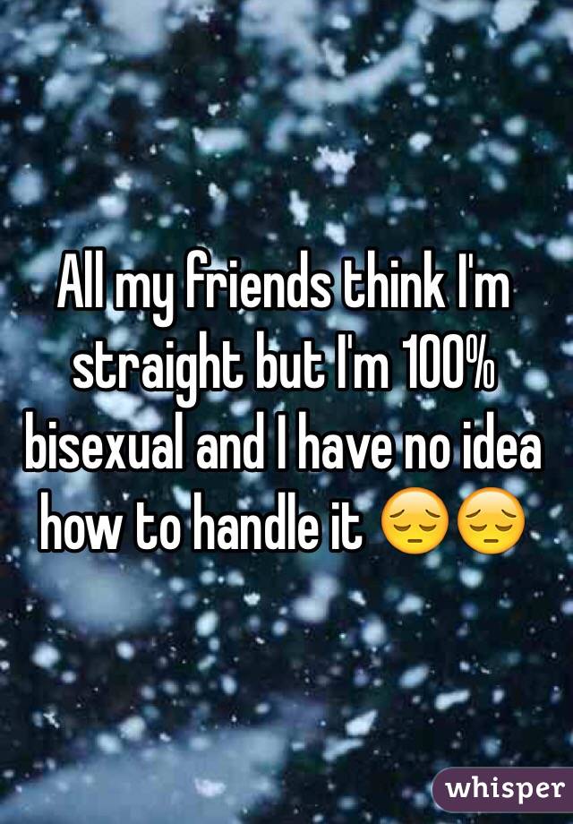 All my friends think I'm straight but I'm 100% bisexual and I have no idea how to handle it 😔😔
