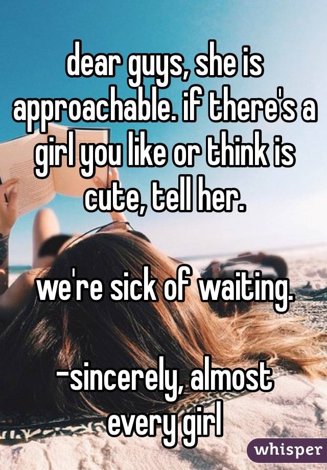 dear guys, she is approachable. if there's a girl you like or think is cute, tell her. 

we're sick of waiting. 

-sincerely, almost 
every girl