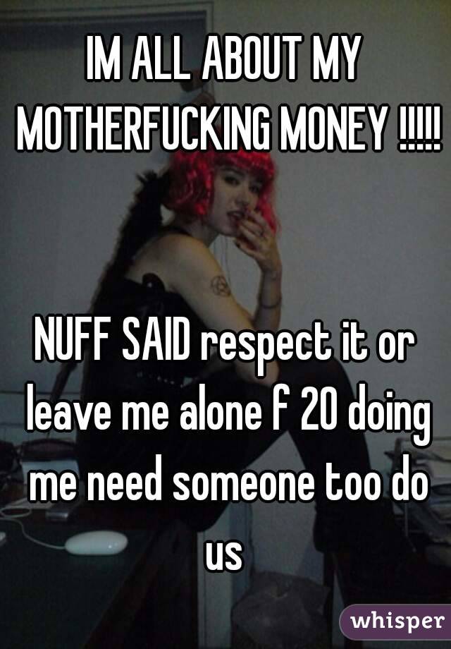 IM ALL ABOUT MY MOTHERFUCKING MONEY !!!!! 

NUFF SAID respect it or leave me alone f 20 doing me need someone too do us 