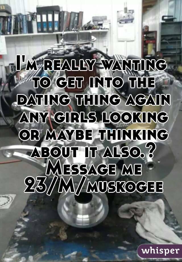 I'm really wanting to get into the dating thing again any girls looking or maybe thinking about it also.? Message me 23/M/muskogee