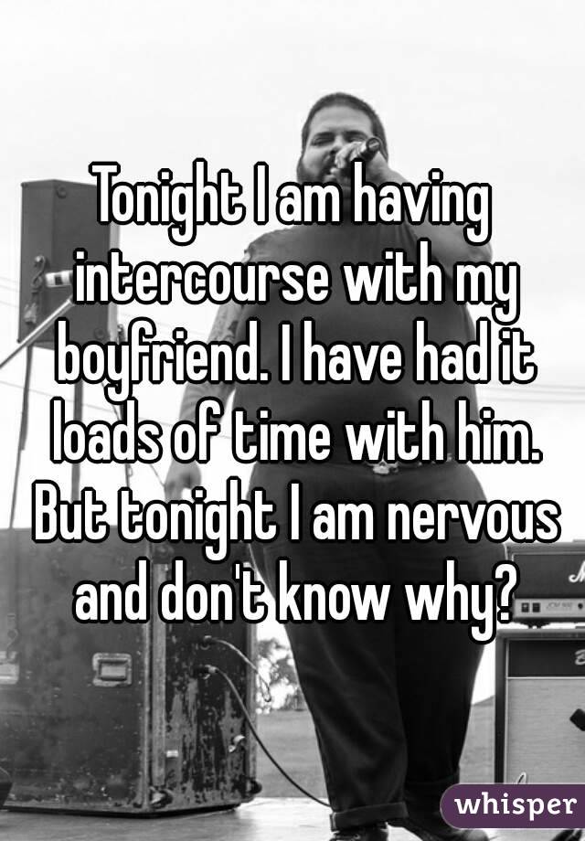 Tonight I am having intercourse with my boyfriend. I have had it loads of time with him. But tonight I am nervous and don't know why?