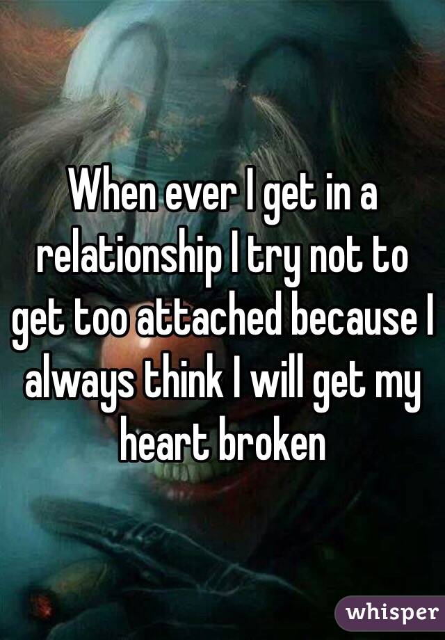When ever I get in a relationship I try not to get too attached because I always think I will get my heart broken 