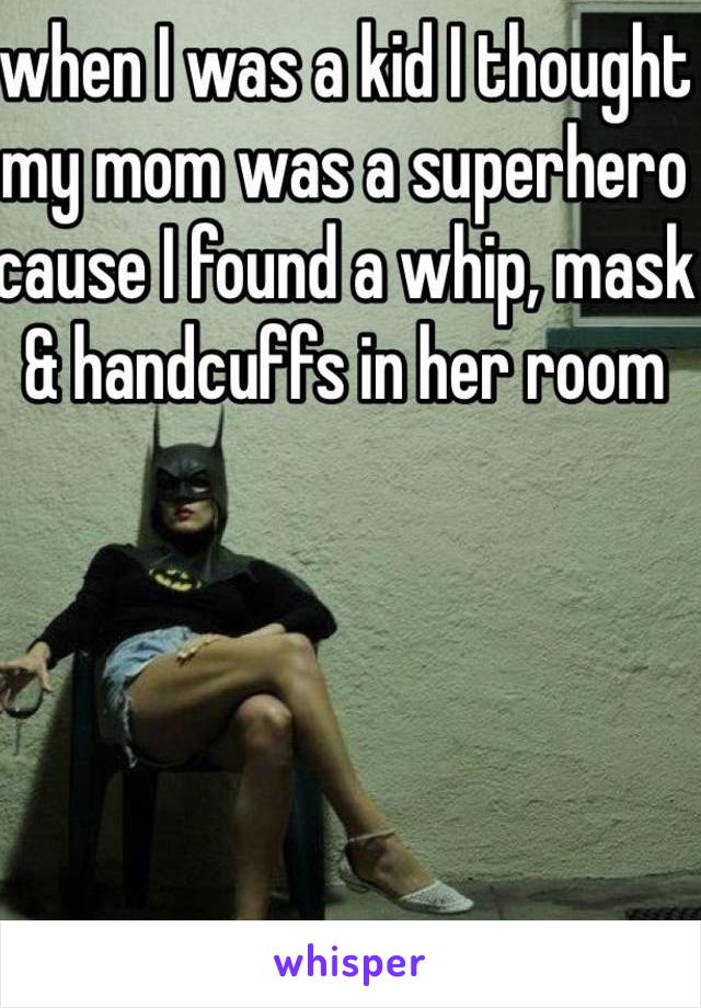 when I was a kid I thought my mom was a superhero cause I found a whip, mask & handcuffs in her room