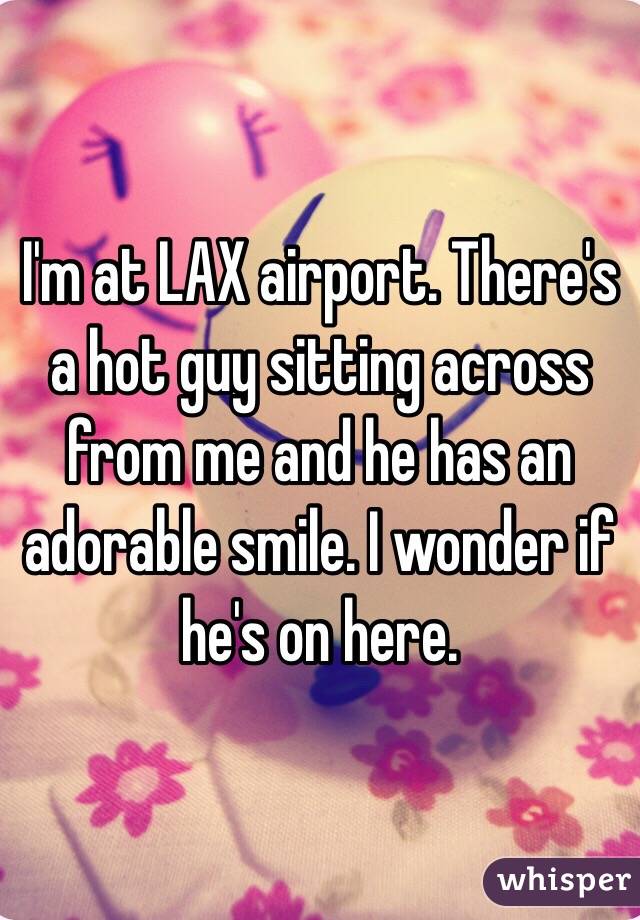 I'm at LAX airport. There's a hot guy sitting across from me and he has an adorable smile. I wonder if he's on here. 