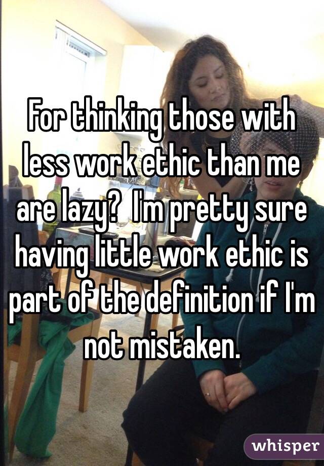 For thinking those with less work ethic than me are lazy?  I'm pretty sure having little work ethic is part of the definition if I'm not mistaken.