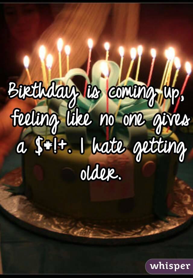Birthday is coming up, feeling like no one gives a $#!+. I hate getting older.