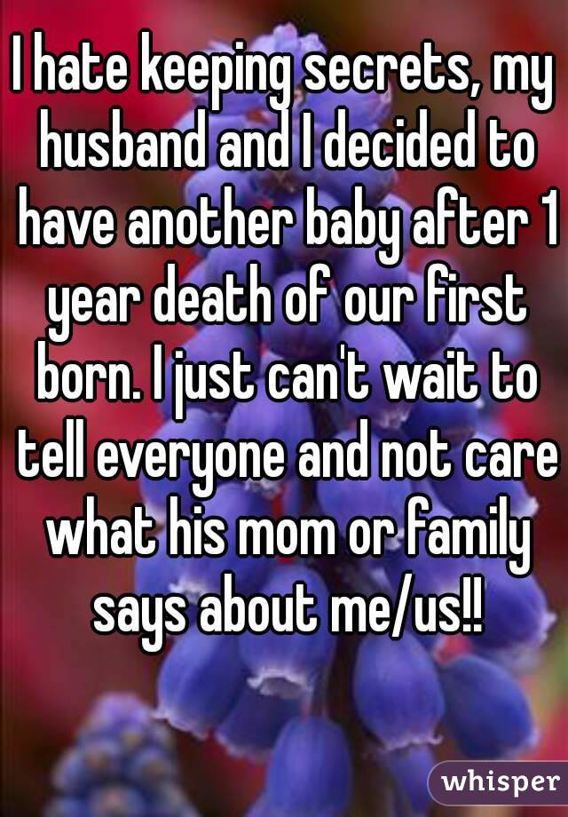 I hate keeping secrets, my husband and I decided to have another baby after 1 year death of our first born. I just can't wait to tell everyone and not care what his mom or family says about me/us!!