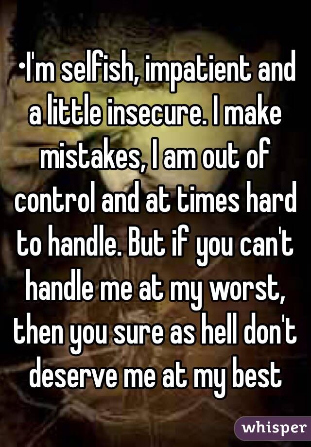 •I'm selfish, impatient and a little insecure. I make mistakes, I am out of control and at times hard to handle. But if you can't handle me at my worst, then you sure as hell don't deserve me at my best