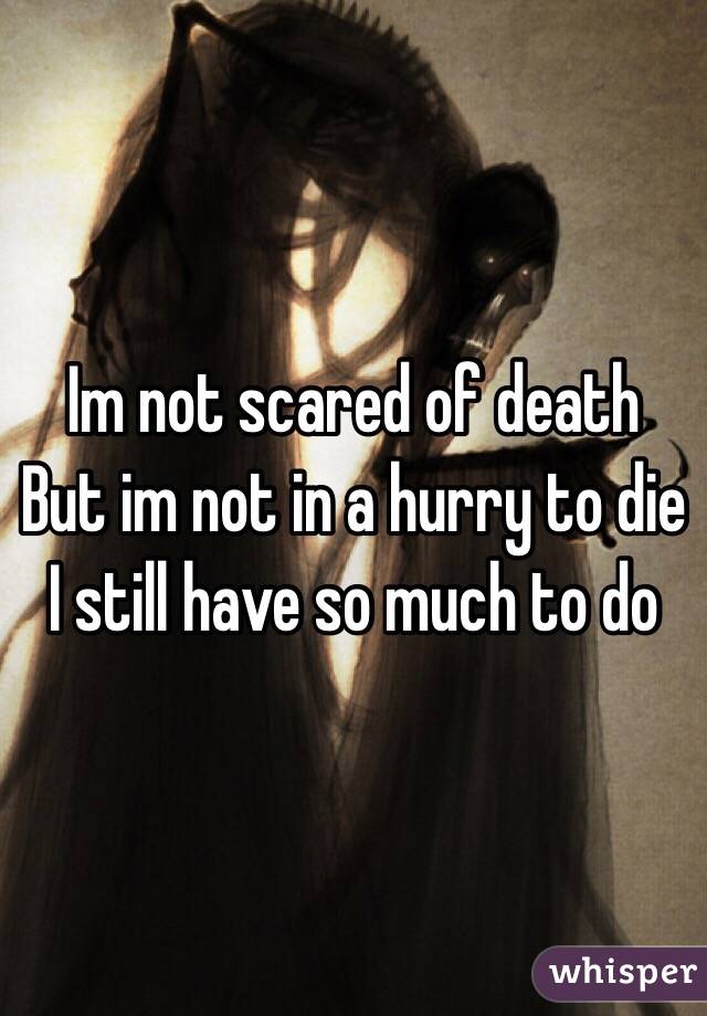 Im not scared of death
But im not in a hurry to die
I still have so much to do