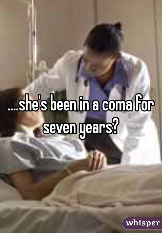 ....she's been in a coma for seven years?