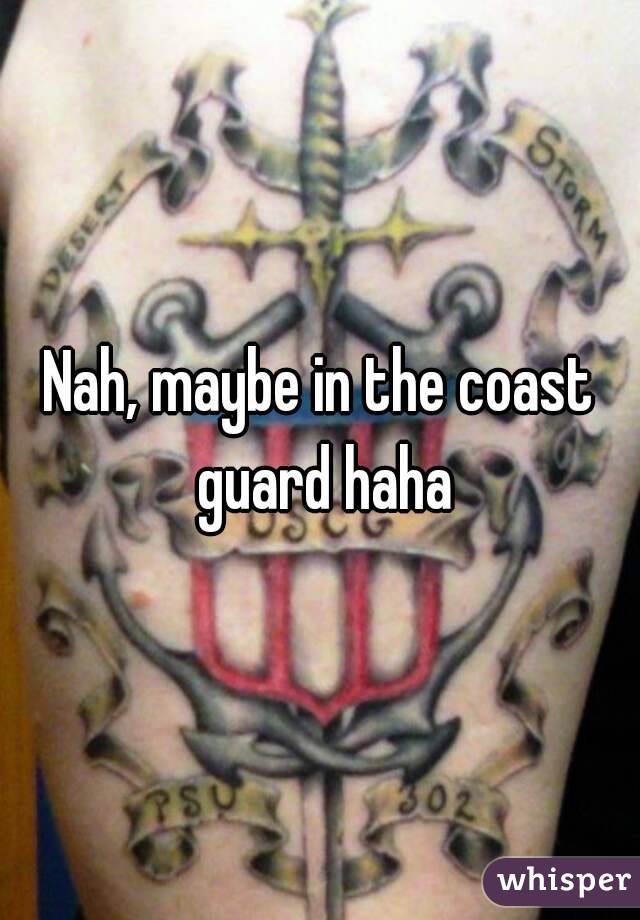 Nah, maybe in the coast guard haha