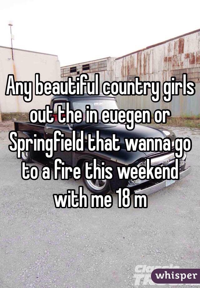 Any beautiful country girls out the in euegen or Springfield that wanna go to a fire this weekend with me 18 m 