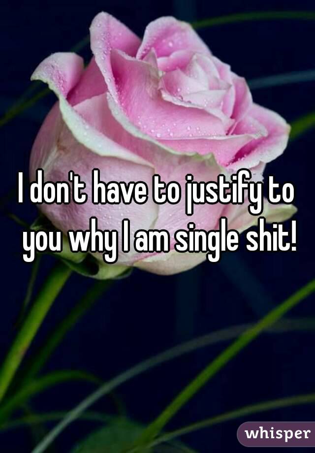 I don't have to justify to you why I am single shit!