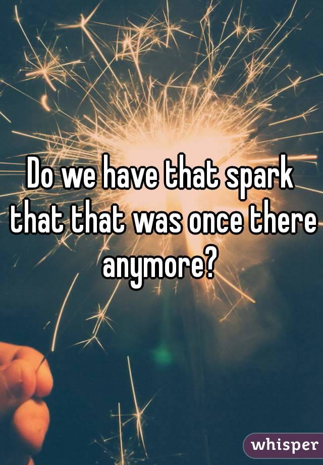 Do we have that spark that that was once there anymore? 