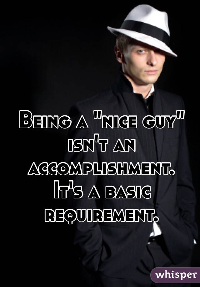  Being a "nice guy" isn't an accomplishment. 
It's a basic requirement. 
