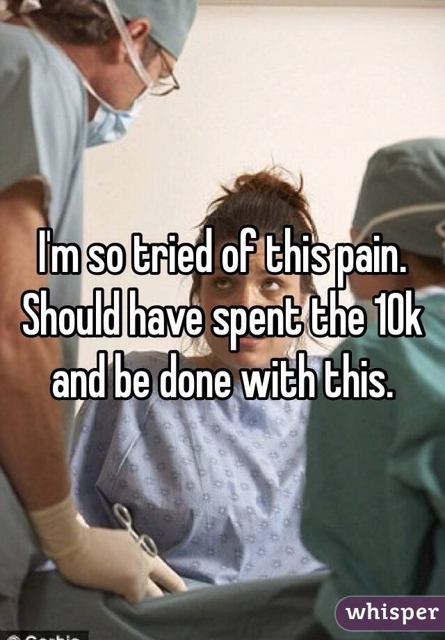 I'm so tried of this pain. Should have spent the 10k and be done with this. 