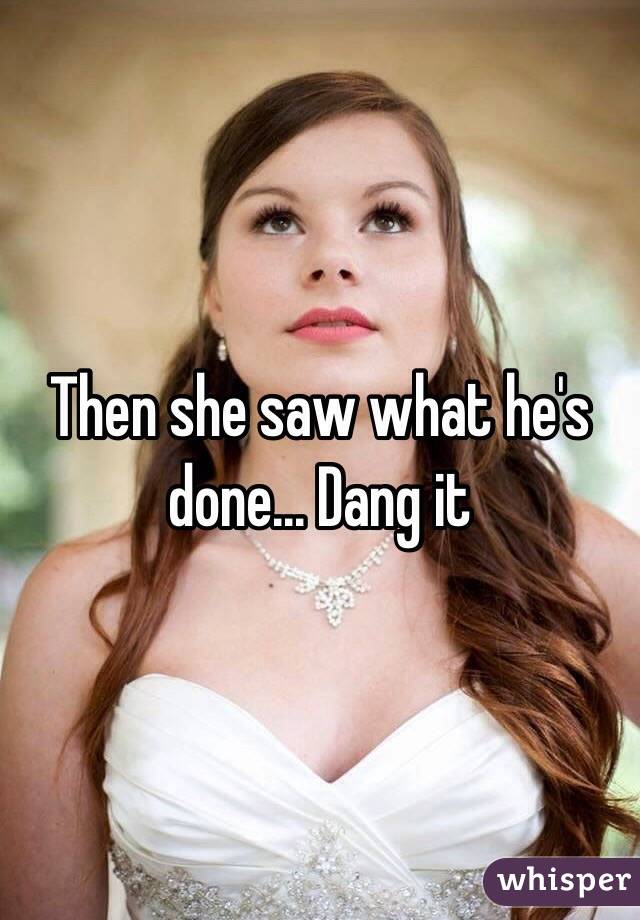 Then she saw what he's done... Dang it 