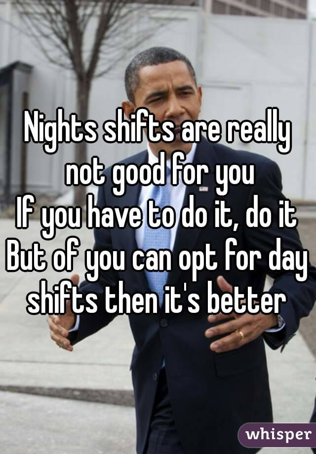 Nights shifts are really not good for you
If you have to do it, do it
But of you can opt for day shifts then it's better 