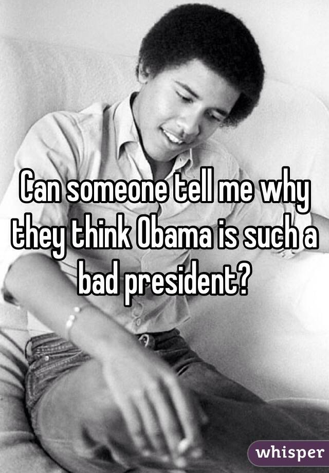 Can someone tell me why they think Obama is such a bad president?