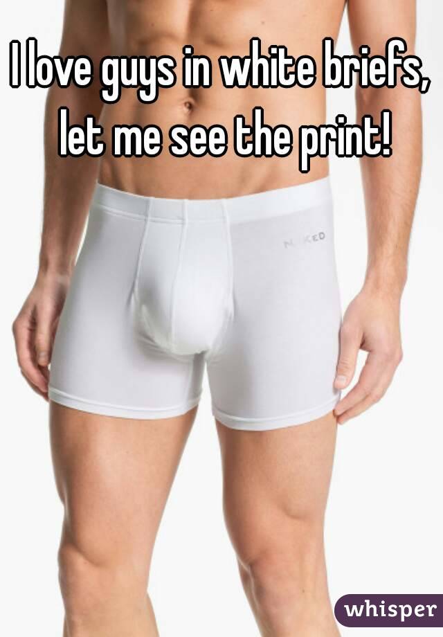 I love guys in white briefs, let me see the print!