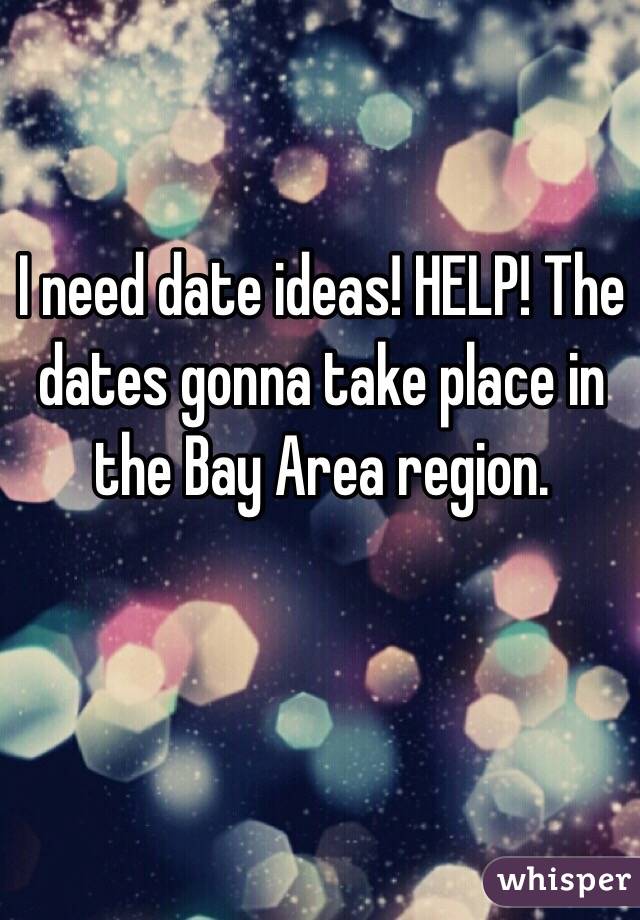 I need date ideas! HELP! The dates gonna take place in the Bay Area region. 