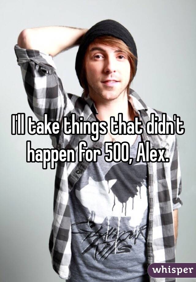 I'll take things that didn't happen for 500, Alex.