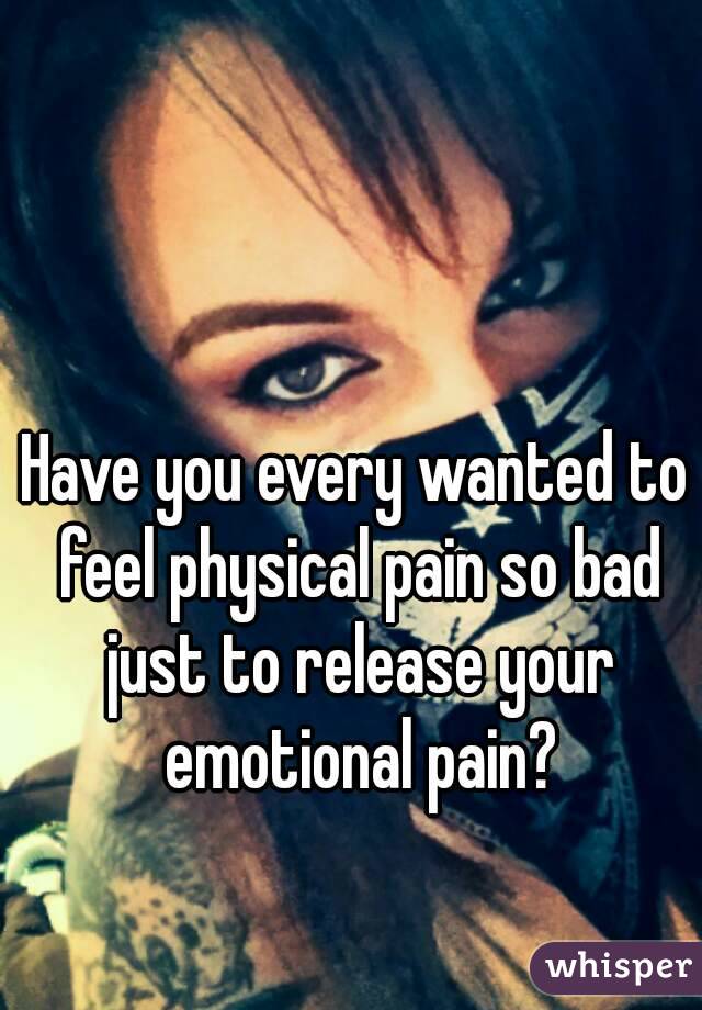 Have you every wanted to feel physical pain so bad just to release your emotional pain?