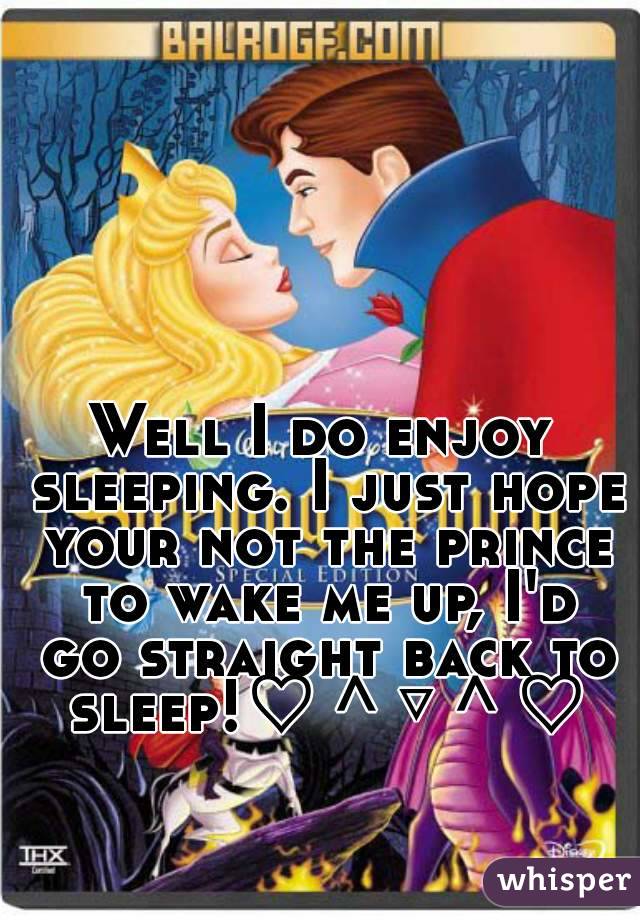 Well I do enjoy sleeping. I just hope your not the prince to wake me up, I'd go straight back to sleep!♡＾▽＾♡