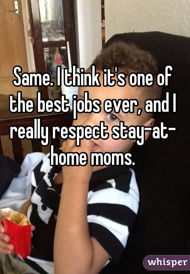 Same. I think it's one of the best jobs ever, and I really respect stay-at-home moms.