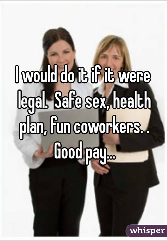 I would do it if it were legal.  Safe sex, health plan, fun coworkers. . Good pay...