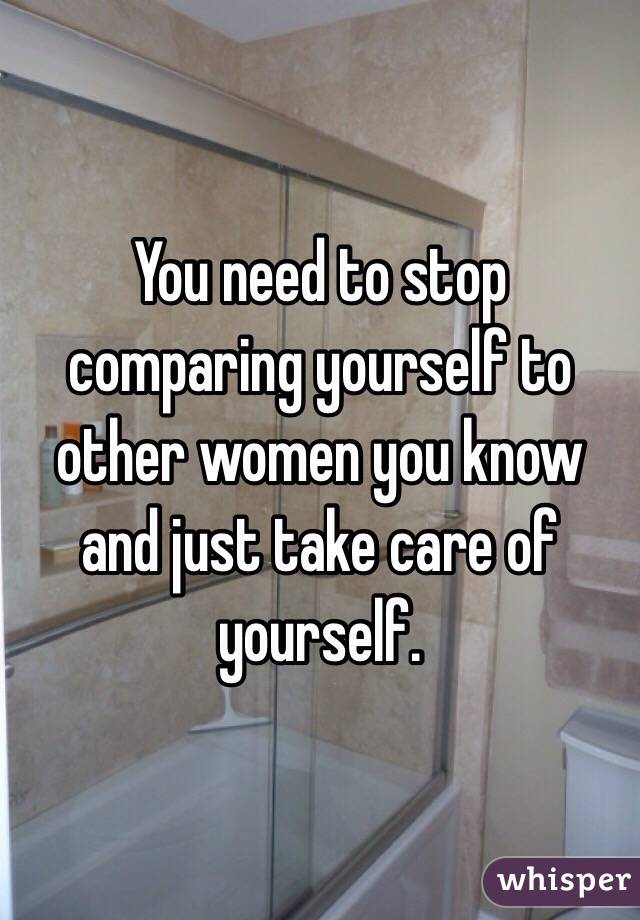 You need to stop comparing yourself to other women you know and just take care of yourself. 