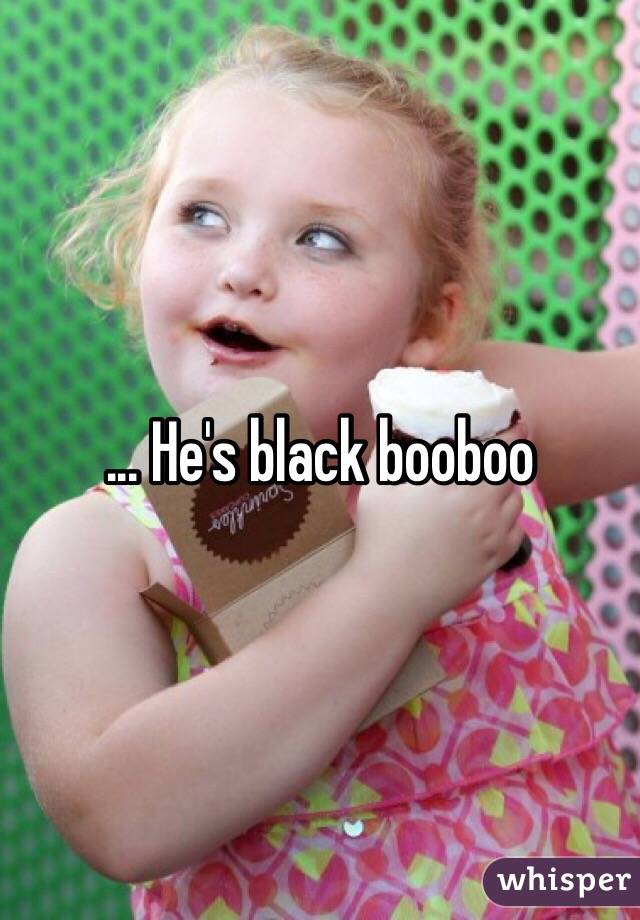 ... He's black booboo