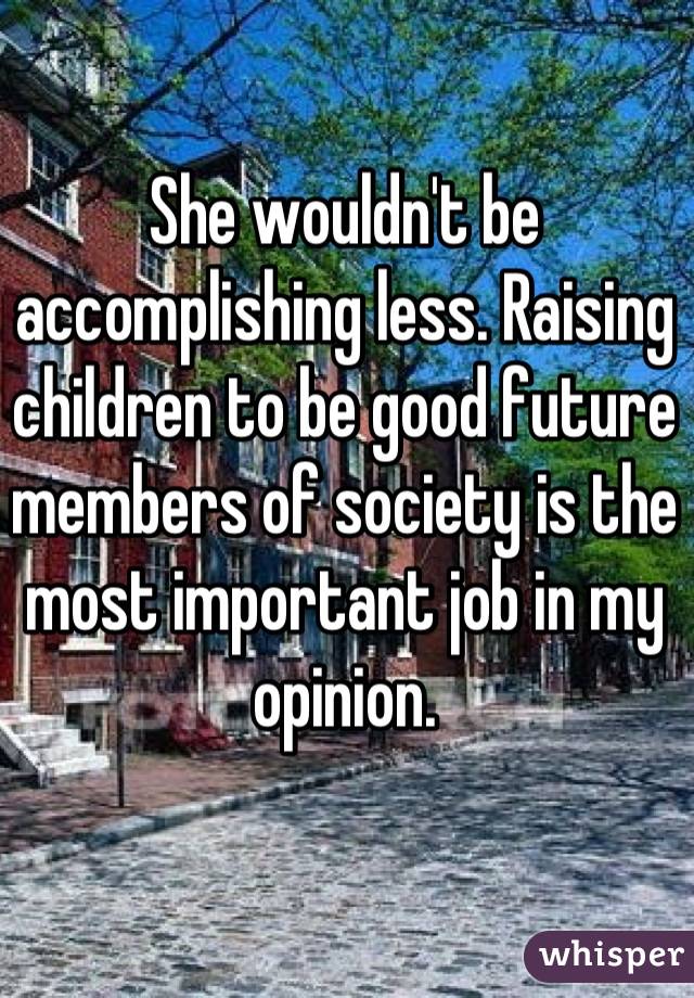 She wouldn't be accomplishing less. Raising children to be good future members of society is the most important job in my opinion.