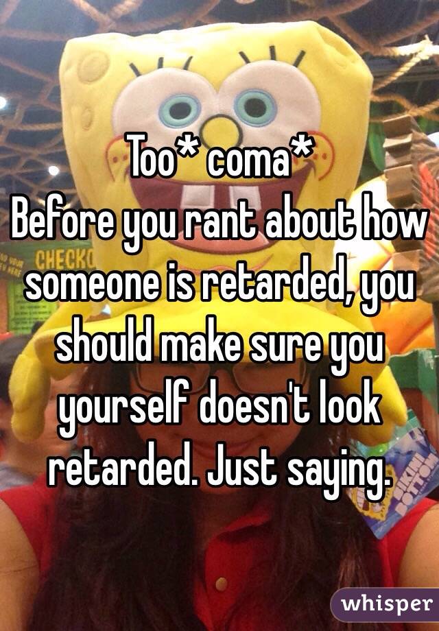 Too* coma* 
Before you rant about how someone is retarded, you should make sure you yourself doesn't look retarded. Just saying.