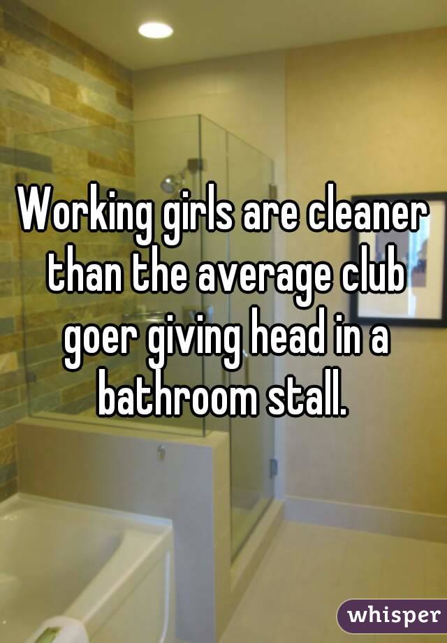 Working girls are cleaner than the average club goer giving head in a bathroom stall. 